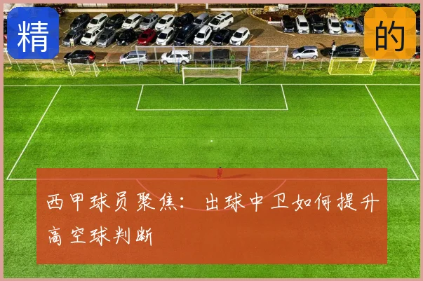 西甲球员聚焦：出球中卫如何提升高空球判断
