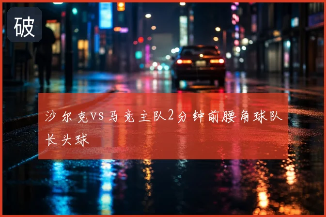 沙尔克vs马竞主队2分钟前腰角球队长头球
