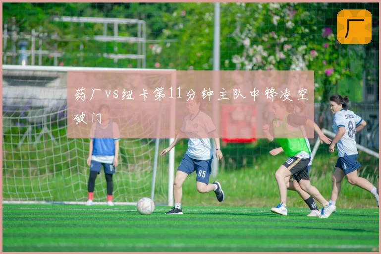 药厂vs纽卡第11分钟主队中锋凌空破门