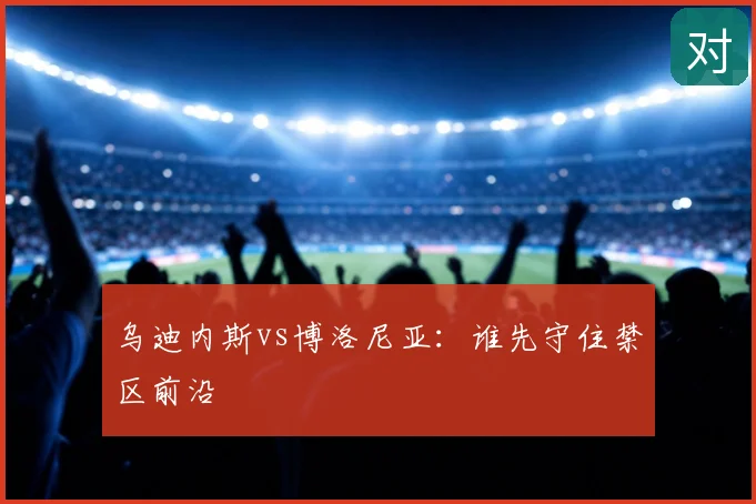 乌迪内斯vs博洛尼亚：谁先守住禁区前沿